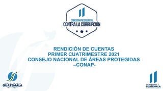 RENDICIÓN DE CUENTAS
PRIMER CUATRIMESTRE 2021
CONSEJO NACIONAL DE ÁREAS PROTEGIDAS
–CONAP-
 