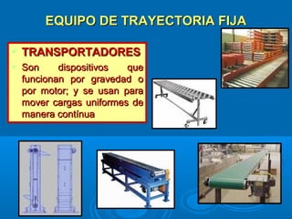 EQUIPO DE TRAYECTORIA FIJAEQUIPO DE TRAYECTORIA FIJA
 TRANSPORTADORESTRANSPORTADORES
 Son dispositivos queSon dispositivos que
funcionan por gravedad ofuncionan por gravedad o
por motor; y se usan parapor motor; y se usan para
mover cargas uniformes demover cargas uniformes de
manera contínuamanera contínua
 