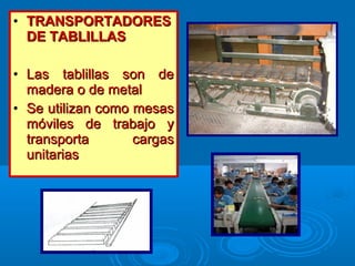 • TRANSPORTADORESTRANSPORTADORES
DE TABLILLASDE TABLILLAS
• Las tablillas son deLas tablillas son de
madera o de metalmadera o de metal
• Se utilizan como mesasSe utilizan como mesas
móviles de trabajo ymóviles de trabajo y
transporta cargastransporta cargas
unitariasunitarias
 