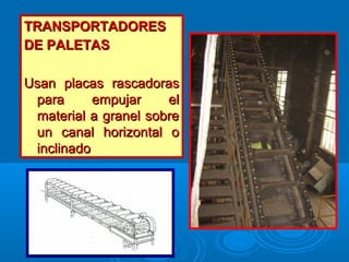 TRANSPORTADORESTRANSPORTADORES
DE PALETASDE PALETAS
Usan placas rascadorasUsan placas rascadoras
para empujar elpara empujar el
material a granel sobrematerial a granel sobre
un canal horizontal oun canal horizontal o
inclinadoinclinado
 