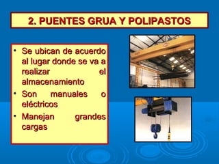 2. PUENTES GRUA Y POLIPASTOS2. PUENTES GRUA Y POLIPASTOS
• Se ubican de acuerdoSe ubican de acuerdo
al lugar donde se va aal lugar donde se va a
realizar elrealizar el
almacenamientoalmacenamiento
• Son manuales oSon manuales o
eléctricoseléctricos
• Manejan grandesManejan grandes
cargascargas
 
