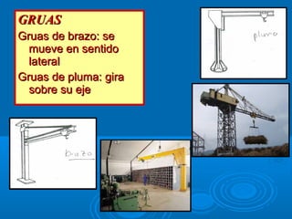 GRUASGRUAS
Gruas de brazo: seGruas de brazo: se
mueve en sentidomueve en sentido
laterallateral
Gruas de pluma: giraGruas de pluma: gira
sobre su ejesobre su eje
 