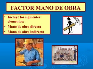 FACTOR MANO DE OBRA
• Incluye los siguientes
elementos:
• Mano de obra directa
• Mano de obra indirecta
 