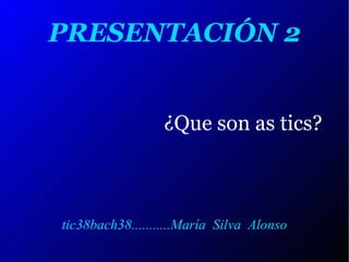 PRESENTACIÓN 2 ¿Que son as tics? tic38bach38...........María  Silva  Alonso 