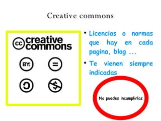 Creative commons Licencias o normas que hay en cada pagina, blog ... Te vienen siempre indicadas No puedes incumplirlas 