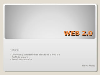 WEB 2.0 Temario: - Definición y características básicas de la web 2.0 - Perfil del usuario  - Beneficios y desafíos Melina Mosso 