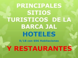 PRINCIPALES
SITIOS
TURISTICOS DE LA
BARCA JAL

HOTELES
9/18 con 696 Habitaciones

Y RESTAURANTES

 