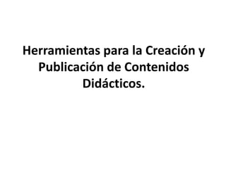 Herramientas para la Creación y
Publicación de Contenidos
Didácticos.
 