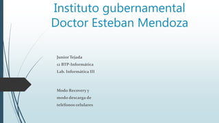 Instituto gubernamental
Doctor Esteban Mendoza
Junior Tejada
12 BTP-Informática
Lab. Informática III
Modo Recovery y
modo descarga de
teléfonos celulares
 
