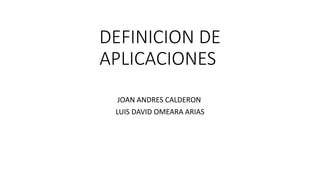 DEFINICION DE
APLICACIONES
JOAN ANDRES CALDERON
LUIS DAVID OMEARA ARIAS
 