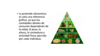 • La pirámide alimenticia
es solo una referencia
gráfica, ya que las
cantidades ideales de
consumo dependerán de
la edad, el peso, la
altura, la contextura y
actividad física ejercida
por cada individuo.
 