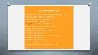 TRATAMIENTO DOMICILIARIO:
Beclometasona/ formoterol (200/ 6)mcg/puff 2puff. C/12 h. Inh.
Calcifediol (15960 ui) 0,266mg. C/30 dias. Or.
Candesartan/ hctz (16/12,5)mg 16mg. De. Or.
Citalopram 20mg. C/24 h noc. Or.
Dapagliflozina/ metformina (5/850)mg 1comp.
Diltiazem 120mg comp retard 120mg. Ce. Or.
Ebastina 10mg. Ce - sp. Or.
Insulina glargina (prolong) 30ui. C/24 h. Sc
Pantoprazol 20mg. Dece. Or.
Terbutalina 500mcg/puff polvo inh c/6 horas - sp. Inh.
Baclofeno 10mg. Decoce. Or.
Furosemida 20mg. A-de. Or.
Gabapentina 600mg. Decoce. Or.
Paracetamol 1g comp. Dosis: 1G. Decoce - sp. Or.
 