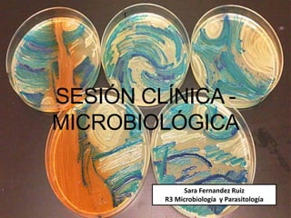 SESIÓN CLÍNICA -
MICROBIOLÓGICA
Sara Fernandez Ruiz
R3 Microbiología y Parasitología
 