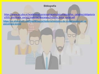 https://www.psi.uba.ar/academica/carrerasdegrado/psicologia/sitios_catedras/obligatoria
s/035_psicologia_social1/material/descargas/historia_psico_social.pdf
Bibliografía
https://es.slideshare.net/GiselMilagrosVaderna/metodos-de-investigacion-en-la-
psicologia-social
 