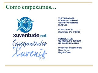 Como empezamos…
XUNTANZA PARA
FORMAR EQUIPO DE
CORRESPONDENTES
XUVENÍS
CURSO 2019-20
(Alumnado 3º e 4º ESO)
VENRES, 11 DE
OUTUBRO, NO RECREO,
NO SALÓN DE ACTOS.
Profesoras responsables:
Rosa Varela
Begoña Otero
 