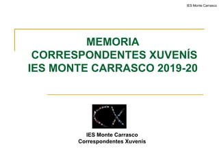 MEMORIA
CORRESPONDENTES XUVENÍS
IES MONTE CARRASCO 2019-20
IES Monte Carrasco
Correspondentes Xuvenís
IES Monte Carrasco
 