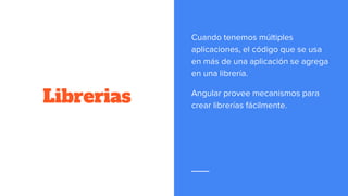 Librerias
Cuando tenemos múltiples
aplicaciones, el código que se usa
en más de una aplicación se agrega
en una librería.
Angular provee mecanismos para
crear librerías fácilmente.
 