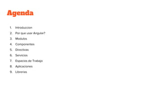Agenda
1. Introduccion
2. Por que usar Angular?
3. Modulos
4. Componentes
5. Directivas
6. Servicios
7. Espacios de Trabajo
8. Aplicaciones
9. Librerias
 