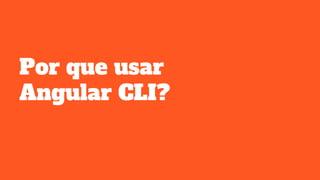 Por que usar
Angular CLI?
 