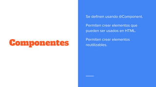 Componentes
Se definen usando @Component.
Permiten crear elementos que
pueden ser usados en HTML.
Permiten crear elementos
reutilizables.
 