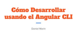 Cómo Desarrollar
usando el Angular CLI
Daniel Marin
 