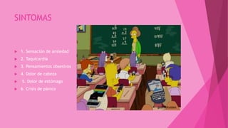 SINTOMAS
 1. Sensación de ansiedad
 2. Taquicardia
 3. Pensamientos obsesivos
 4. Dolor de cabeza
 5. Dolor de estómago
 6. Crisis de pánico
 