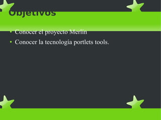 Objetivos Conocer el proyecto Merlín Conocer la tecnología portlets tools. 