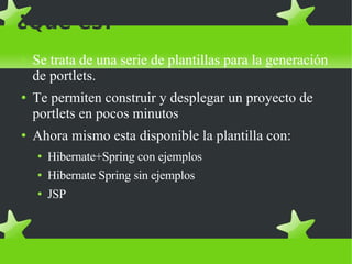 ¿Qué es? Se trata de una serie de plantillas para la generación de portlets. Te permiten construir y desplegar un proyecto de portlets en pocos minutos Ahora mismo esta disponible la plantilla con: Hibernate+Spring con ejemplos Hibernate Spring sin ejemplos JSP 