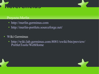 Referencias Proyecto Merlin http :// merlin.germinus.com http://merlin-portlets.sourceforge.net/ W iki Germinus http:// wiki.lab.germinus.com :8081/ xwiki / bin / preview / PortletTools / WebHome 