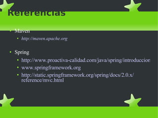 Referencias Maven http://maven.apache.org Spring http://www.proactiva-calidad.com/java/spring/introduccionSpring.html www.springframework.org http :// static.springframework.org / spring / docs /2.0.x/ reference / mvc.html 