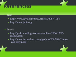Referencias Junit http :// www.devx.com /Java/ Article /30067/1954 http :// www.junit.org J mock http :// geeks.ms / blogs / oalvarez /archive/2006/12/05/ mocks.aspx http :// www.lacoctelera.com / gigo /post/2007/04/05/ tests -con- easymock 