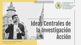 Ideas Centrales de
la Investigación
Acción
José de Jesús Cabello Moreno
3 de septiembre de 2020.
 