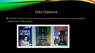 PARA TERMINAR …
 el diario de Ana Frank esta en la casa de escondite que desde ahora se convirtió en un museo, además fue
publicado por esos libros, ejemplo:
 