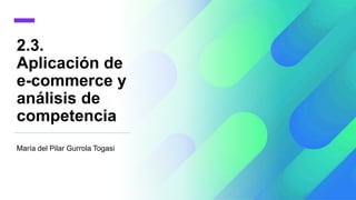 2.3.
Aplicación de
e-commerce y
análisis de
competencia
María del Pilar Gurrola Togasi
 
