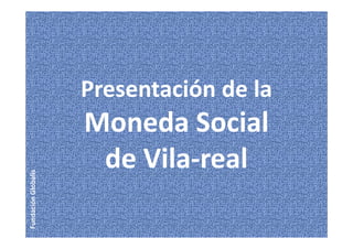 Presentación de la
Moneda Social
de Vila-real
FundaciónGlobalis
 
