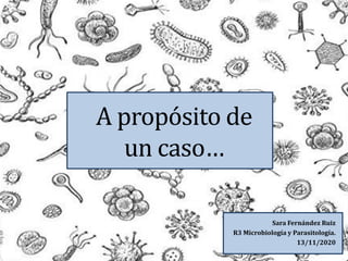 Sara Fernández Ruiz
R3 Microbiología y Parasitología.
13/11/2020
A propósito de
un caso…
 