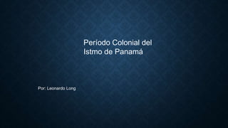 Período Colonial del
Istmo de Panamá
Por: Leonardo Long
 