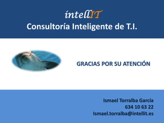 intellIT
Consultoría Inteligente de T.I.
Ismael Torralba García
634 10 63 22
Ismael.torralba@intellit.es
GRACIAS POR SU ATENCIÓN
 