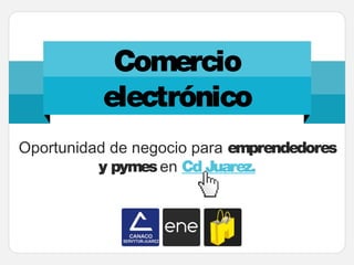 Comercio
electrónico
Oportunidad de negocio para emprendedores
y pymesen Cd Juarez.
 