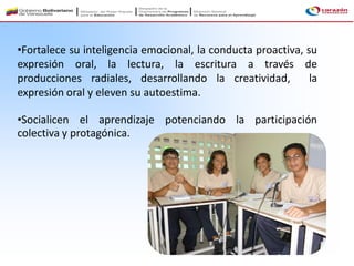 •Fortalece su inteligencia emocional, la conducta proactiva, su
expresión oral, la lectura, la escritura a través de
producciones radiales, desarrollando la creatividad, la
expresión oral y eleven su autoestima.
•Socialicen el aprendizaje potenciando la participación
colectiva y protagónica.
 