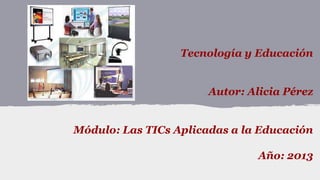 Tecnología y Educación
Autor: Alicia Pérez
Módulo: Las TICs Aplicadas a la Educación

Año: 2013

 