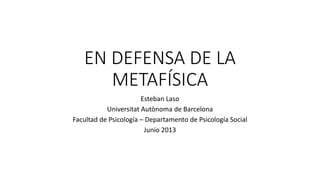 EN DEFENSA DE LA
METAFÍSICA
Esteban Laso
Universitat Autònoma de Barcelona
Facultad de Psicología – Departamento de Psicología Social
Junio 2013
 