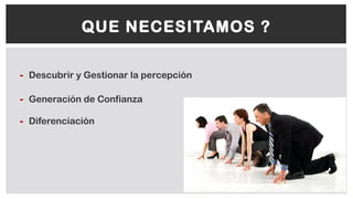 - Descubrir y Gestionar la percepción
- Generación de Confianza
- Diferenciación
QUE NECESITAMOS ?
 