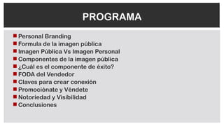  Personal Branding
 Formula de la imagen pública
 Imagen Pública Vs Imagen Personal
 Componentes de la imagen pública
 ¿Cuál es el componente de éxito?
 FODA del Vendedor
 Claves para crear conexión
 Promociónate y Véndete
 Notoriedad y Visibilidad
 Conclusiones
PROGRAMA
 