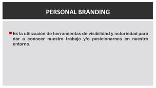 Es la utilización de herramientas de visibilidad y notoriedad para
dar a conocer nuestro trabajo y/o posicionarnos en nuestro
entorno.
PERSONAL BRANDING
 