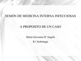SESIÓN DE MEDICINA INTERNA INFECCIOSAS
A PROPOSITO DE UN CASO
Maria Giovanna D' Angelo
R1 Nefrologia
 