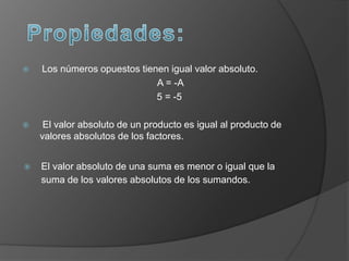  Los números opuestos tienen igual valor absoluto.
A = -A
5 = -5
 El valor absoluto de un producto es igual al producto de
valores absolutos de los factores.
 El valor absoluto de una suma es menor o igual que la
suma de los valores absolutos de los sumandos.
 