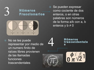  Se pueden expresar
como cociente de dos
enteros, o en otras
palabras son números
de la forma a/b con a, b
enteros y b ≠ 0
 No se les puede
representar por medio de
un numero finito de
raíces libres provienen
de las llamadas
funciones
trascendentales
3
4
 