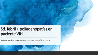 Sd. febril + poliadenopatías en
paciente VIH
AMAIA ARIÑO FERNANDEZ, R1 ONCOLOGÍA MEDICA
 