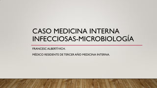 CASO MEDICINA INTERNA
INFECCIOSAS-MICROBIOLOGÍA
FRANCESC ALBERTÍVICH.
MÉDICO RESIDENTE DE TERCER AÑO MEDICINA INTERNA.
 